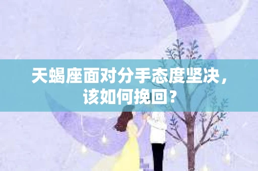 天蝎座面对分手态度坚决，该如何挽回？