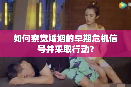 如何察觉婚姻的早期危机信号并采取行动？