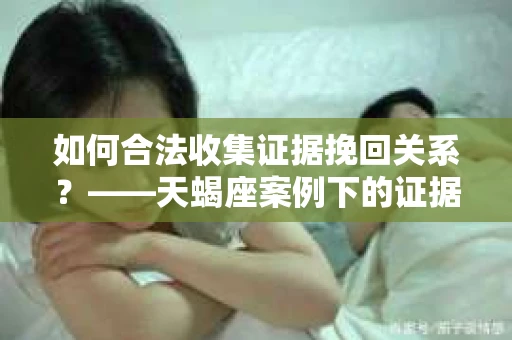 如何合法收集证据挽回关系？——天蝎座案例下的证据收集策略
