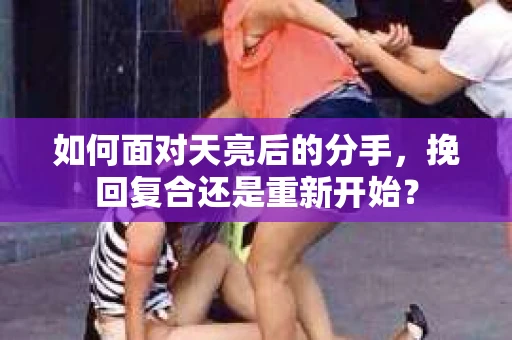 如何面对天亮后的分手，挽回复合还是重新开始？