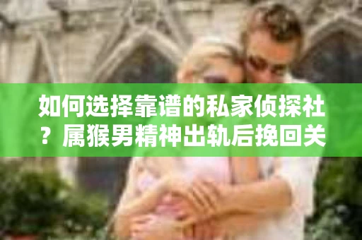 如何选择靠谱的私家侦探社？属猴男精神出轨后挽回关系的关键一步