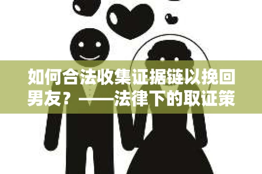 如何合法收集证据链以挽回男友？——法律下的取证策略与实践