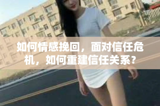 如何情感挽回，面对信任危机，如何重建信任关系？
