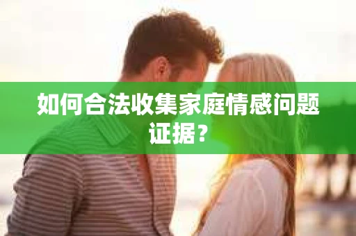 如何合法收集家庭情感问题证据？