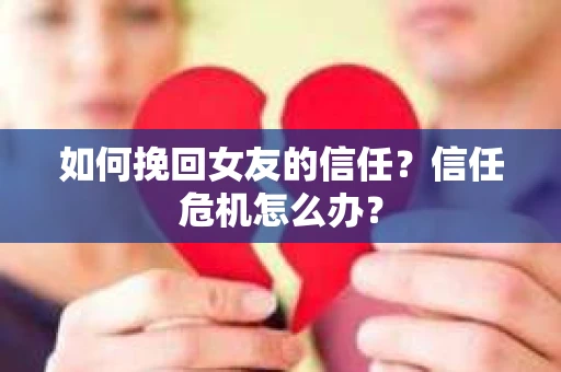如何挽回女友的信任？信任危机怎么办？