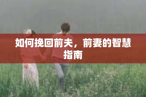 如何挽回前夫，前妻的智慧指南