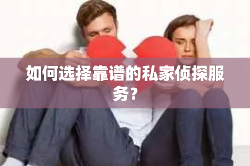 如何选择靠谱的私家侦探服务？