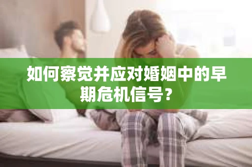 如何察觉并应对婚姻中的早期危机信号？