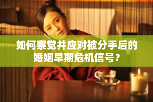 如何察觉并应对被分手后的婚姻早期危机信号？