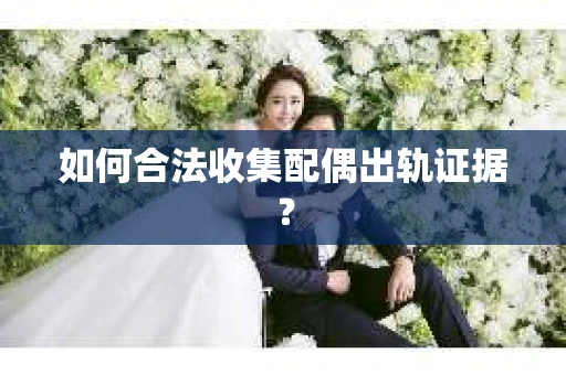 如何合法收集配偶出轨证据？