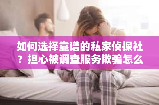 如何选择靠谱的私家侦探社？担心被调查服务欺骗怎么办？