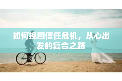 如何挽回信任危机，从心出发的复合之路