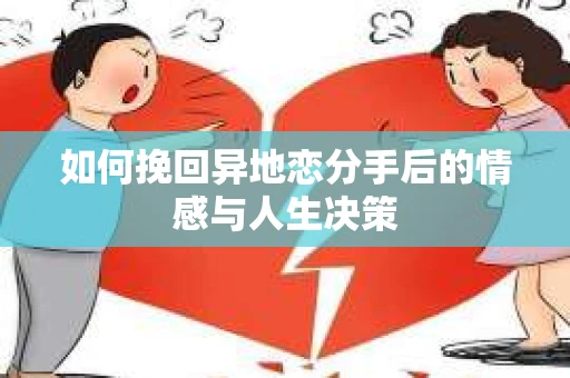 如何挽回异地恋分手后的情感与人生决策