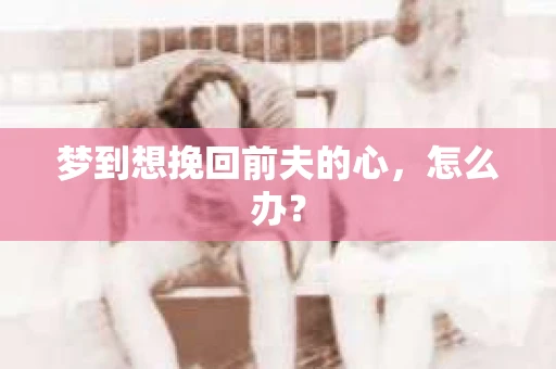 梦到想挽回前夫的心，怎么办？