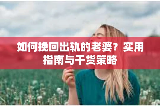 如何挽回出轨的老婆？实用指南与干货策略