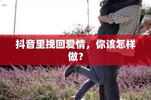 抖音里挽回爱情，你该怎样做？