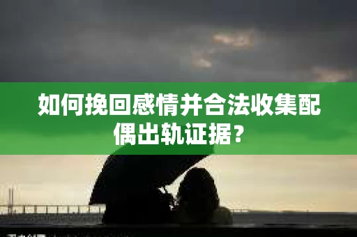 如何挽回感情并合法收集配偶出轨证据？
