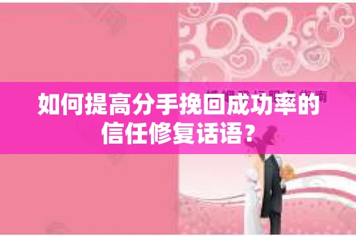 如何提高分手挽回成功率的信任修复话语？