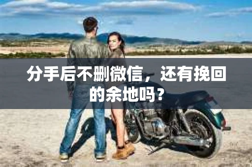 分手后不删微信，还有挽回的余地吗？