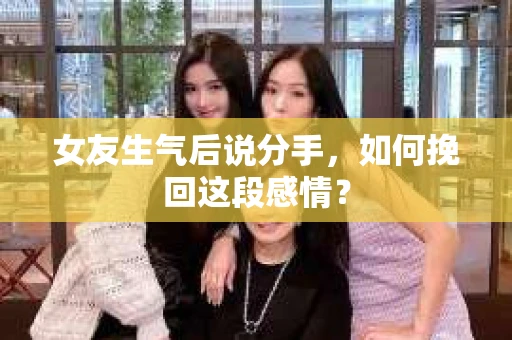 女友生气后说分手，如何挽回这段感情？