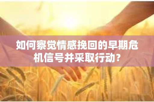 如何察觉情感挽回的早期危机信号并采取行动? 如何察觉情感挽回的早期危机信号并采取行动?