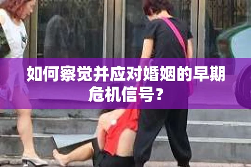 如何察觉并应对婚姻的早期危机信号？