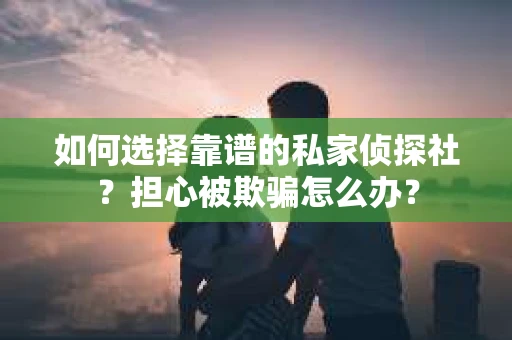 如何选择靠谱的私家侦探社？担心被欺骗怎么办？