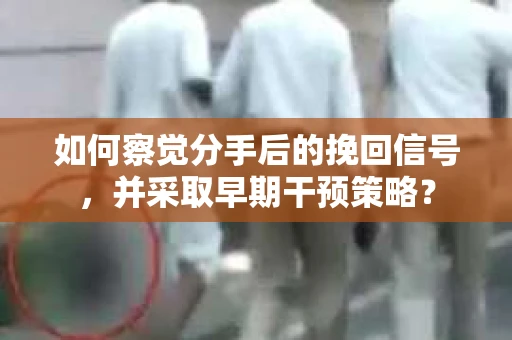 如何察觉分手后的挽回信号，并采取早期干预策略？