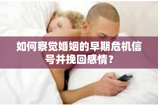 如何察觉婚姻的早期危机信号并挽回感情？