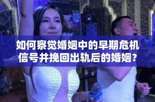 如何察觉婚姻中的早期危机信号并挽回出轨后的婚姻？