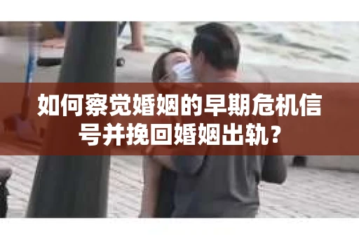 如何察觉婚姻的早期危机信号并挽回婚姻出轨？