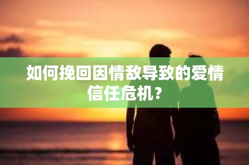 如何挽回因情敌导致的爱情信任危机？