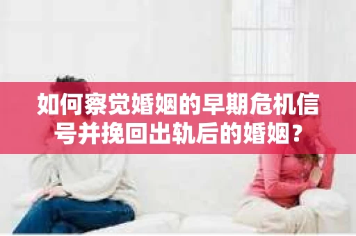如何察觉婚姻的早期危机信号并挽回出轨后的婚姻？