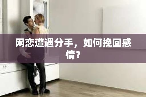 网恋遭遇分手，如何挽回感情？