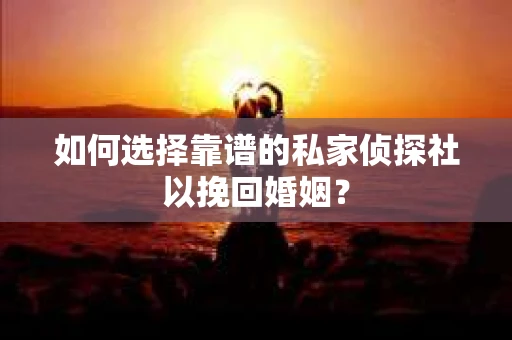 如何选择靠谱的私家侦探社以挽回婚姻? 如何选择靠谱的私家侦探社以挽回婚姻?