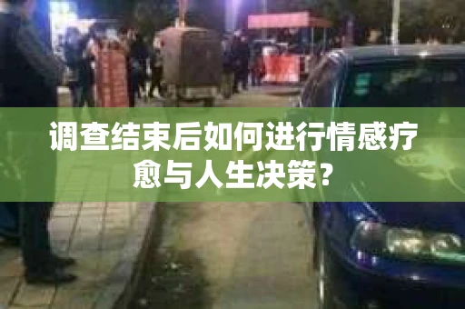调查结束后如何进行情感疗愈与人生决策? 调查结束后如何进行情感疗愈与人生决策?