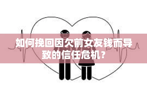 如何挽回因欠前女友钱而导致的信任危机？