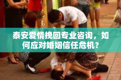泰安爱情挽回专业咨询，如何应对婚姻信任危机？