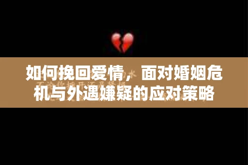 如何挽回爱情，面对婚姻危机与外遇嫌疑的应对策略