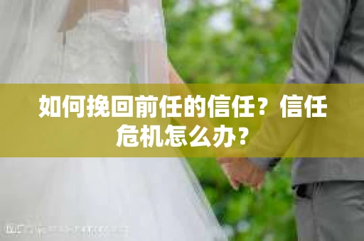 如何挽回前任的信任？信任危机怎么办？
