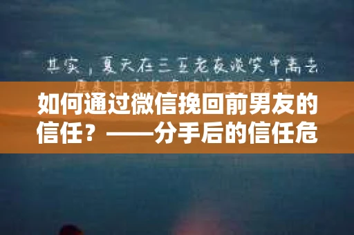 如何通过微信挽回前男友的信任？——分手后的信任危机解决方案