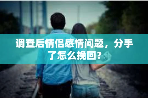 调查后情侣感情问题，分手了怎么挽回？