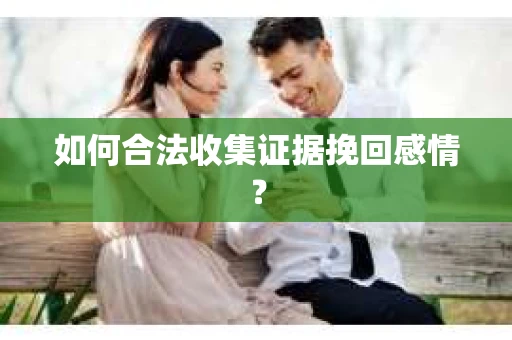 如何合法收集证据挽回感情？