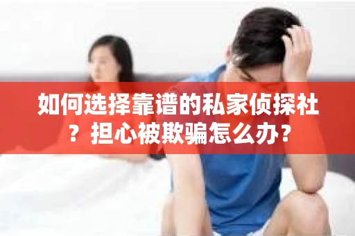 如何选择靠谱的私家侦探社？担心被欺骗怎么办？