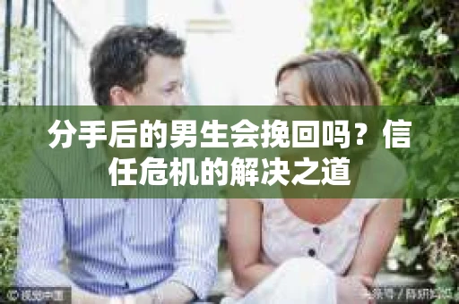 分手后的男生会挽回吗？信任危机的解决之道