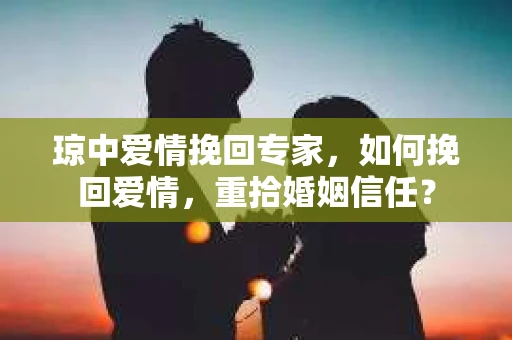 琼中爱情挽回专家，如何挽回爱情，重拾婚姻信任？