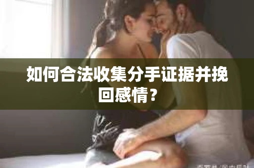 如何合法收集分手证据并挽回感情？