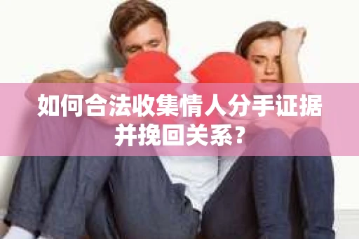 如何合法收集情人分手证据并挽回关系？