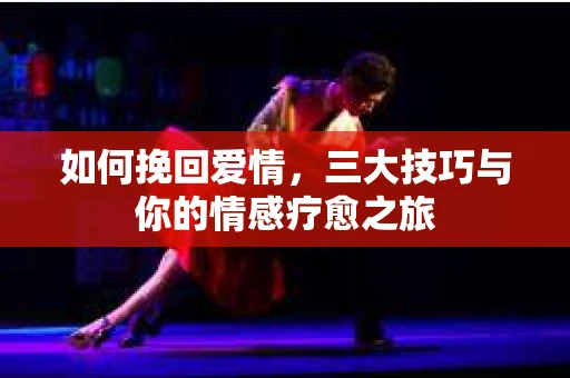 如何挽回爱情，三大技巧与你的情感疗愈之旅