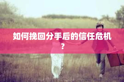 如何挽回分手后的信任危机? 如何挽回分手后的信任危机?